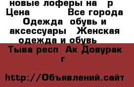 новые лоферы на 38р › Цена ­ 1 500 - Все города Одежда, обувь и аксессуары » Женская одежда и обувь   . Тыва респ.,Ак-Довурак г.